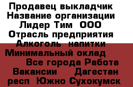 Продавец выкладчик › Название организации ­ Лидер Тим, ООО › Отрасль предприятия ­ Алкоголь, напитки › Минимальный оклад ­ 28 300 - Все города Работа » Вакансии   . Дагестан респ.,Южно-Сухокумск г.